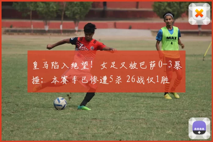 皇马陷入绝望！女足又被巴萨0-3暴捶：本赛季已惨遭5杀 26战仅1胜
