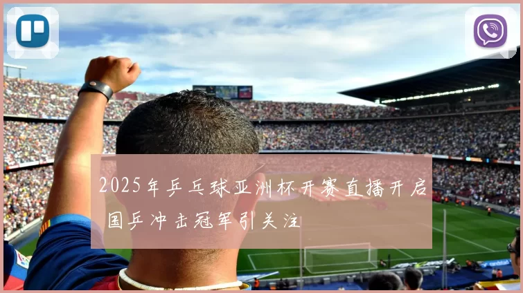 2025年乒乓球亚洲杯开赛直播开启 国乒冲击冠军引关注