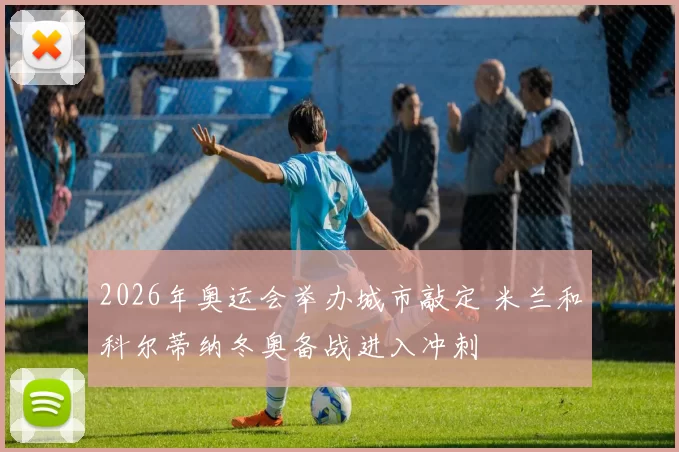 2026年奥运会举办城市敲定 米兰和科尔蒂纳冬奥备战进入冲刺