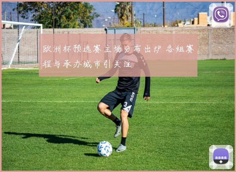 欧洲杯预选赛主场分布出炉 各组赛程与承办城市引关注