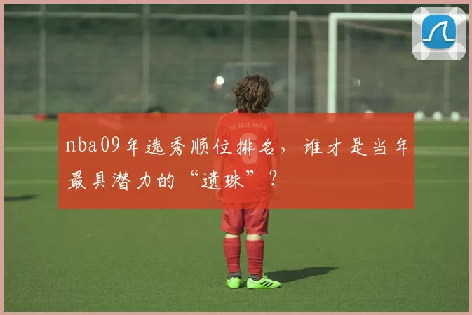 nba09年选秀顺位排名，谁才是当年最具潜力的“遗珠”？