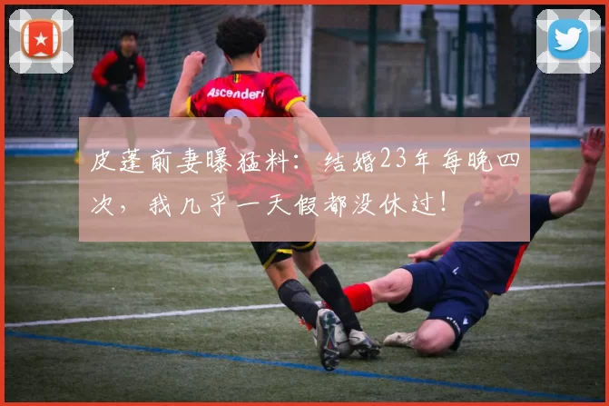 皮蓬前妻曝猛料：结婚23年每晚四次，我几乎一天假都没休过！