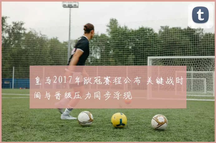 皇马2017年欧冠赛程公布 关键战时间与晋级压力同步浮现