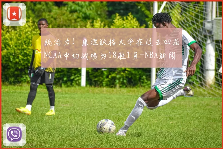 统治力！康涅狄格大学在过去四届NCAA中的战绩为18胜1负-NBA新闻