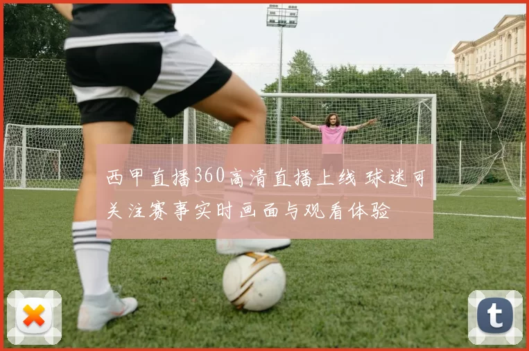 西甲直播360高清直播上线 球迷可关注赛事实时画面与观看体验