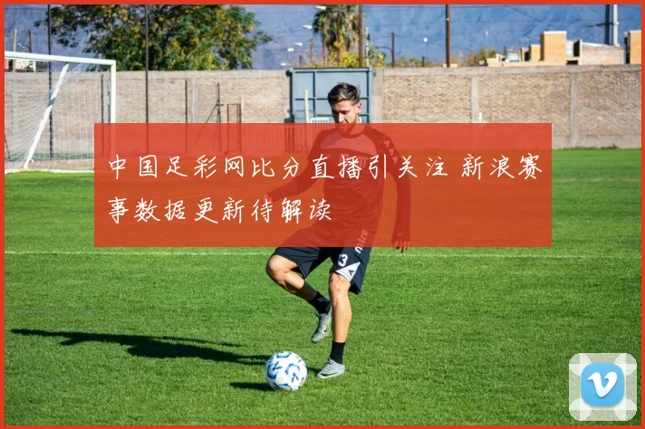 中国足彩网比分直播引关注 新浪赛事数据更新待解读