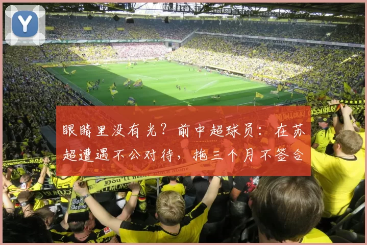 眼睛里没有光？前中超球员：在苏超遭遇不公对待，拖三个月不签合同