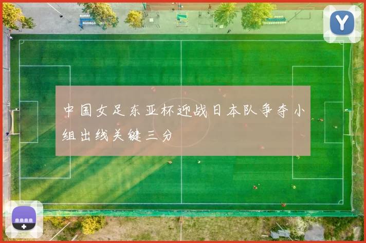 中国女足东亚杯迎战日本队争夺小组出线关键三分