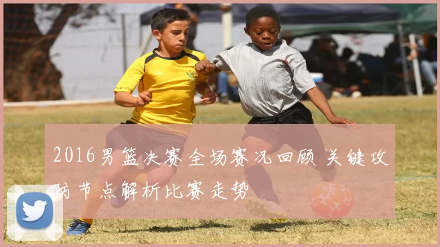 2016男篮决赛全场赛况回顾 关键攻防节点解析比赛走势