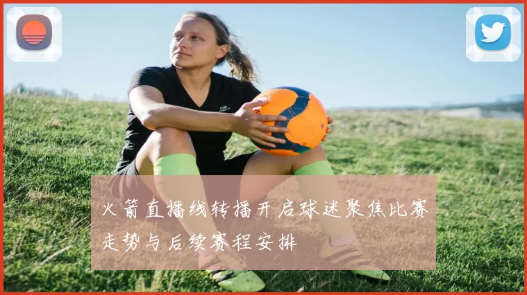 火箭直播线转播开启球迷聚焦比赛走势与后续赛程安排