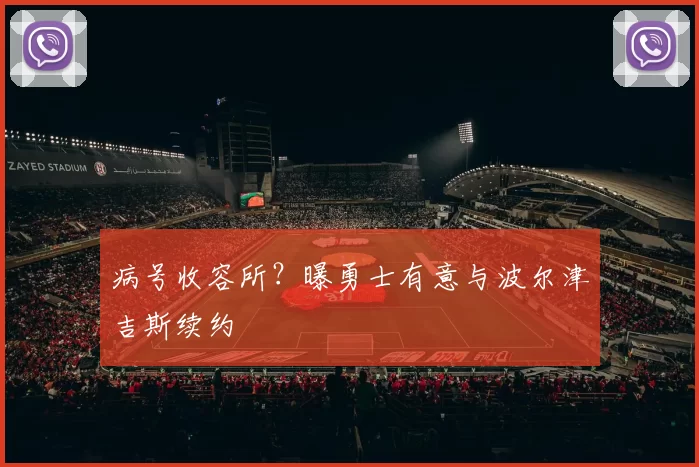 病号收容所？曝勇士有意与波尔津吉斯续约