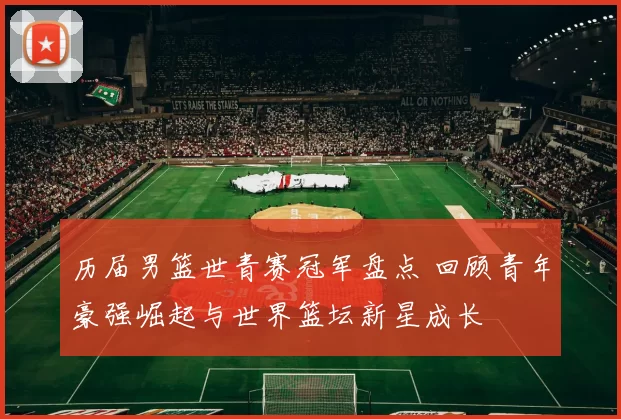 历届男篮世青赛冠军盘点 回顾青年豪强崛起与世界篮坛新星成长