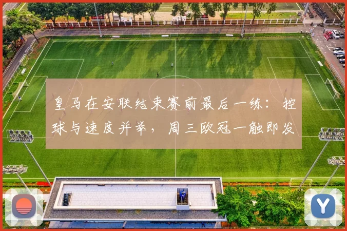 皇马在安联结束赛前最后一练：控球与速度并举，周三欧冠一触即发