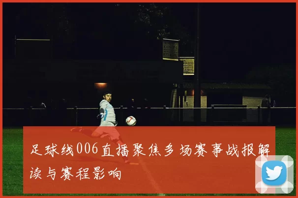 足球线006直播聚焦多场赛事战报解读与赛程影响