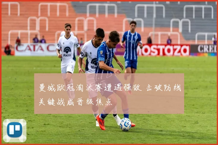 曼城欧冠淘汰赛遭遇强敌 击破防线关键战成晋级焦点